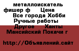  металлоискатель фишер ф2. › Цена ­ 15 000 - Все города Хобби. Ручные работы » Другое   . Ханты-Мансийский,Покачи г.